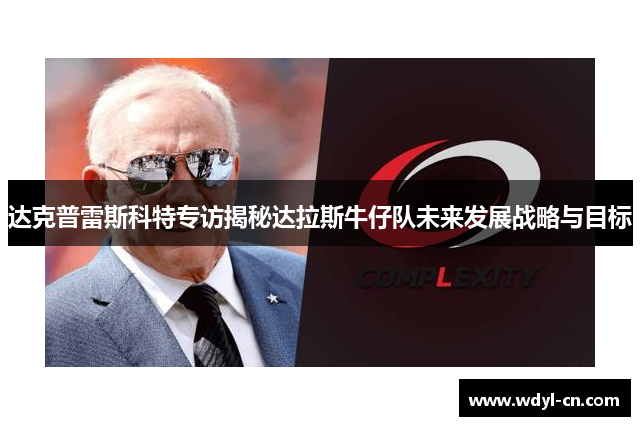 达克普雷斯科特专访揭秘达拉斯牛仔队未来发展战略与目标