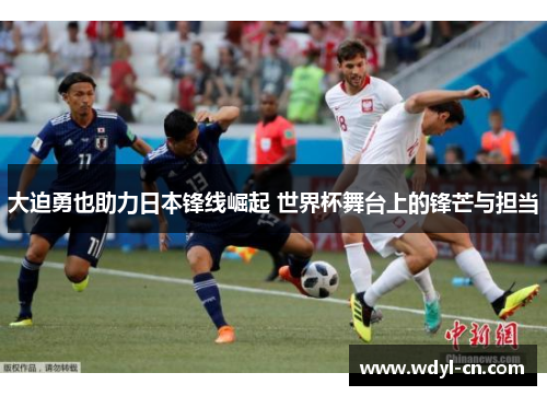 大迫勇也助力日本锋线崛起 世界杯舞台上的锋芒与担当