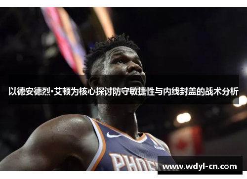 以德安德烈·艾顿为核心探讨防守敏捷性与内线封盖的战术分析