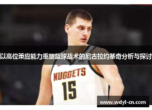 以高位策应能力重塑篮球战术的尼古拉约基奇分析与探讨