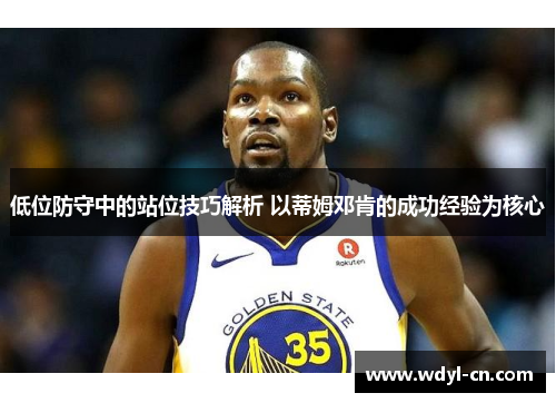 低位防守中的站位技巧解析 以蒂姆邓肯的成功经验为核心
