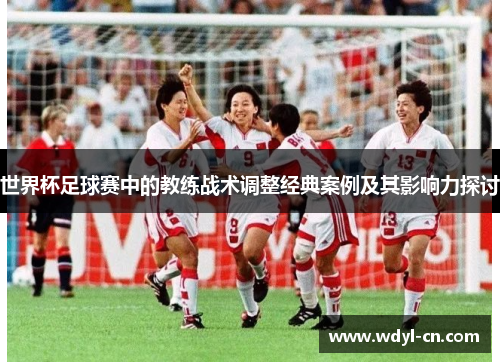 世界杯足球赛中的教练战术调整经典案例及其影响力探讨