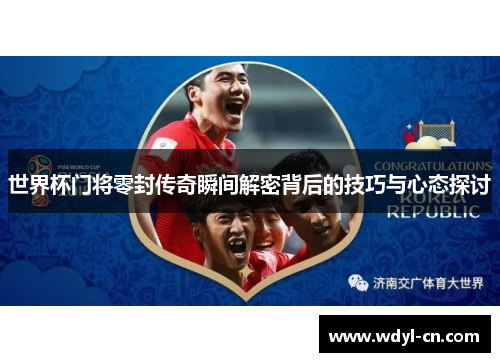 世界杯门将零封传奇瞬间解密背后的技巧与心态探讨