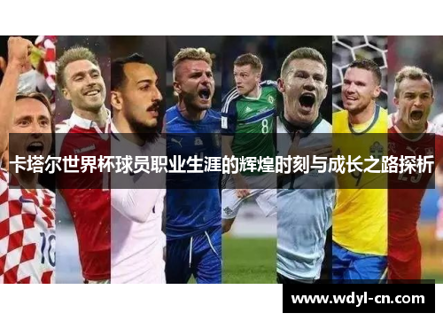 卡塔尔世界杯球员职业生涯的辉煌时刻与成长之路探析