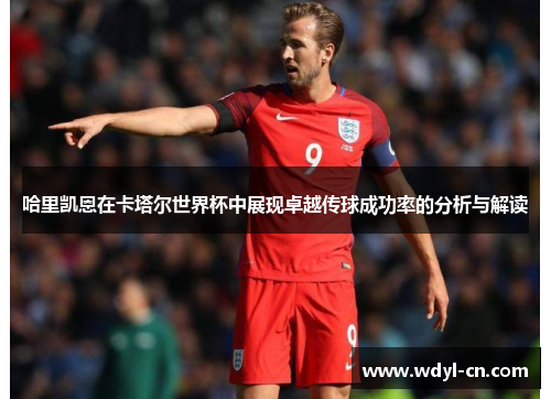 哈里凯恩在卡塔尔世界杯中展现卓越传球成功率的分析与解读