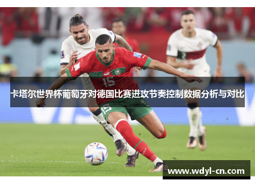 卡塔尔世界杯葡萄牙对德国比赛进攻节奏控制数据分析与对比