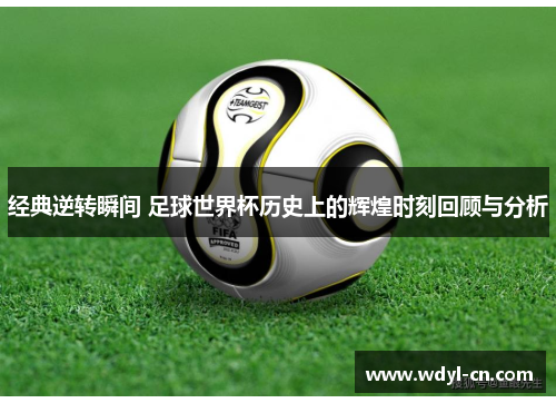 经典逆转瞬间 足球世界杯历史上的辉煌时刻回顾与分析