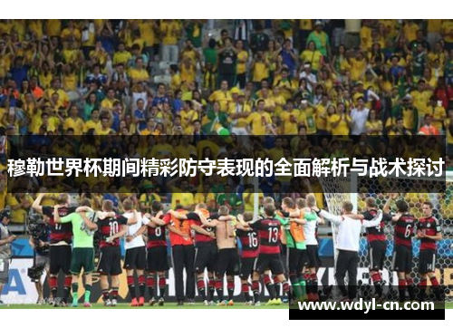 穆勒世界杯期间精彩防守表现的全面解析与战术探讨
