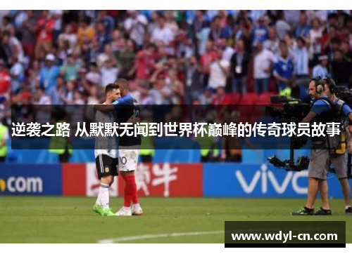 逆袭之路 从默默无闻到世界杯巅峰的传奇球员故事