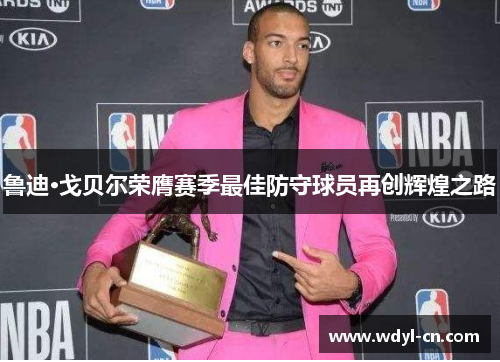 鲁迪·戈贝尔荣膺赛季最佳防守球员再创辉煌之路