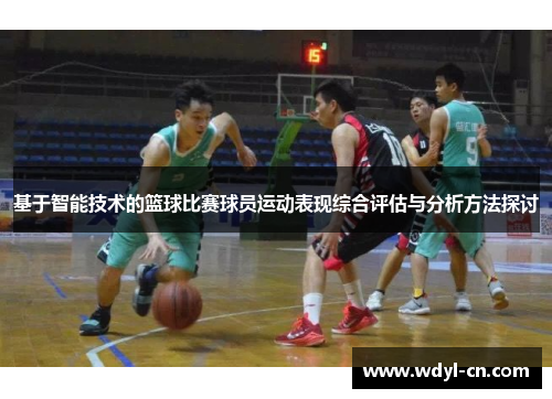 基于智能技术的篮球比赛球员运动表现综合评估与分析方法探讨