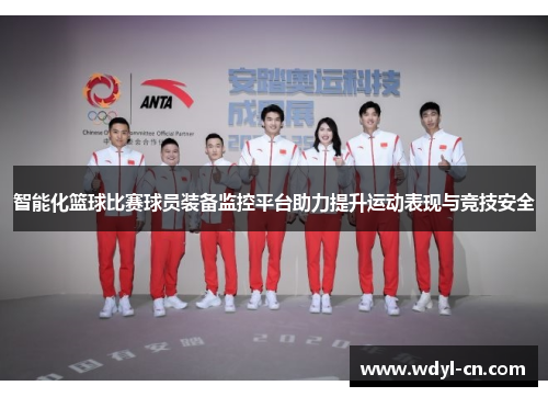 智能化篮球比赛球员装备监控平台助力提升运动表现与竞技安全