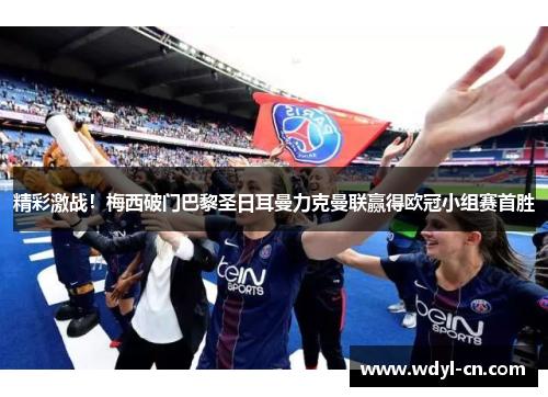 精彩激战！梅西破门巴黎圣日耳曼力克曼联赢得欧冠小组赛首胜