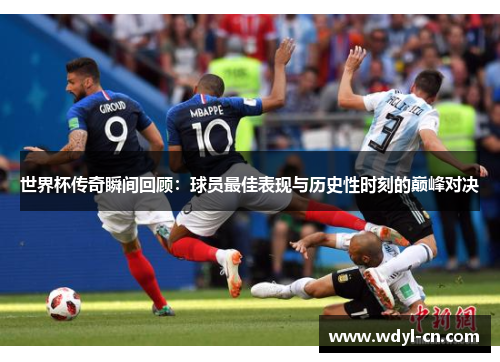 世界杯传奇瞬间回顾：球员最佳表现与历史性时刻的巅峰对决