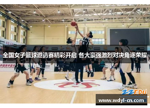 全国女子篮球邀请赛精彩开启 各大豪强激烈对决角逐荣耀