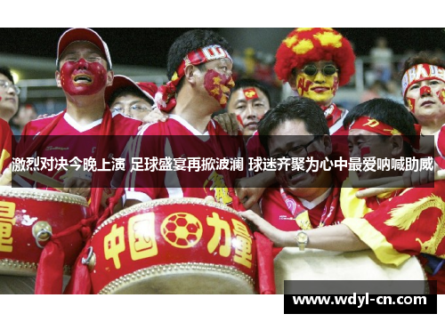 激烈对决今晚上演 足球盛宴再掀波澜 球迷齐聚为心中最爱呐喊助威