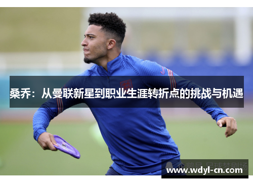 桑乔：从曼联新星到职业生涯转折点的挑战与机遇