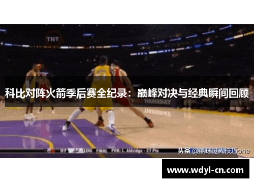 科比对阵火箭季后赛全纪录：巅峰对决与经典瞬间回顾