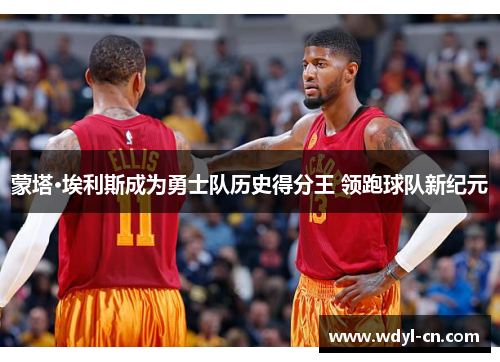 蒙塔·埃利斯成为勇士队历史得分王 领跑球队新纪元