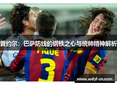 普约尔：巴萨防线的钢铁之心与统帅精神解析