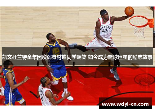 凯文杜兰特童年因瘦弱身材遭同学嘲笑 如今成为篮球巨星的励志故事