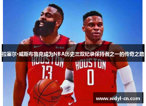 拉塞尔·威斯布鲁克成为NBA历史三双纪录保持者之一的传奇之路