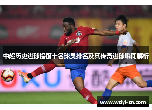 中超历史进球榜前十名球员排名及其传奇进球瞬间解析