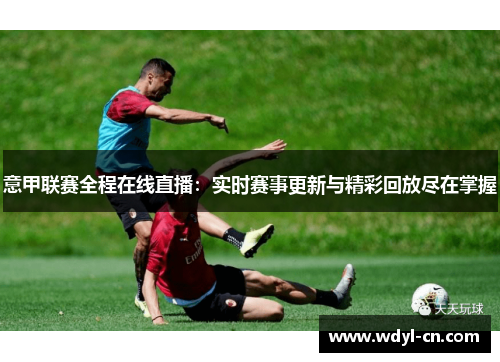 意甲联赛全程在线直播：实时赛事更新与精彩回放尽在掌握