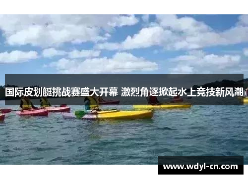 国际皮划艇挑战赛盛大开幕 激烈角逐掀起水上竞技新风潮