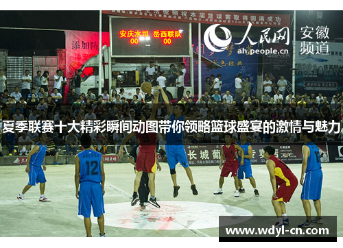 夏季联赛十大精彩瞬间动图带你领略篮球盛宴的激情与魅力