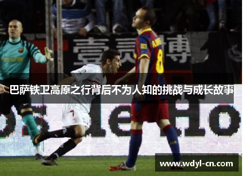 巴萨铁卫高原之行背后不为人知的挑战与成长故事