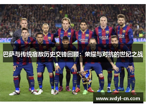 巴萨与传统宿敌历史交锋回顾：荣耀与对抗的世纪之战