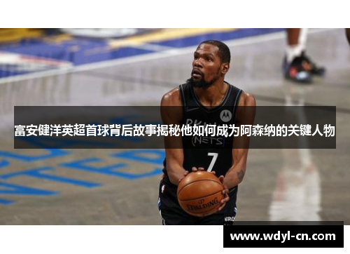 富安健洋英超首球背后故事揭秘他如何成为阿森纳的关键人物