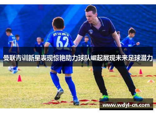 曼联青训新星表现惊艳助力球队崛起展现未来足球潜力