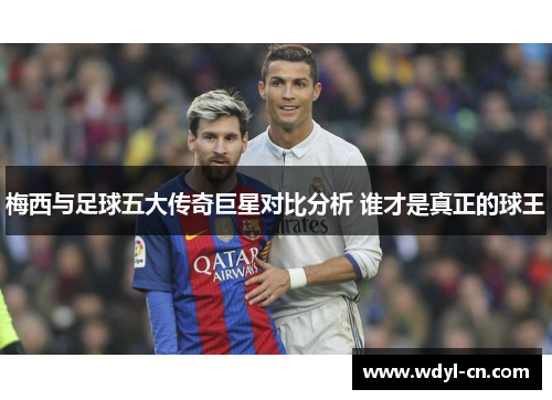 梅西与足球五大传奇巨星对比分析 谁才是真正的球王