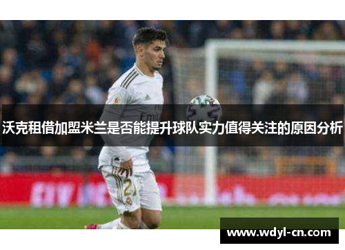 沃克租借加盟米兰是否能提升球队实力值得关注的原因分析