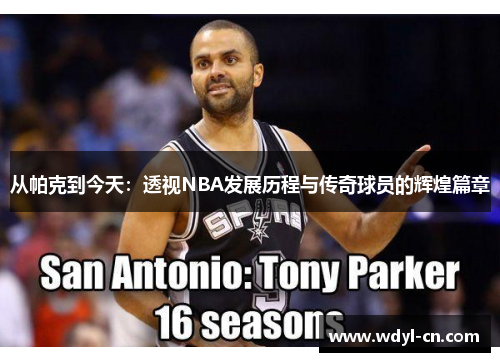 从帕克到今天：透视NBA发展历程与传奇球员的辉煌篇章