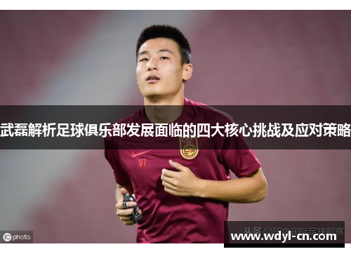 武磊解析足球俱乐部发展面临的四大核心挑战及应对策略