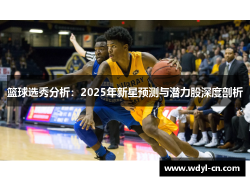 篮球选秀分析：2025年新星预测与潜力股深度剖析