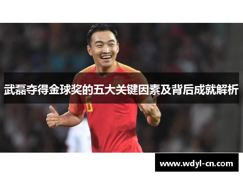 武磊夺得金球奖的五大关键因素及背后成就解析