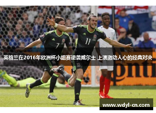 英格兰在2016年欧洲杯小组赛逆袭威尔士 上演激动人心的经典对决