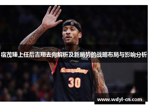 宿茂臻上任后吉翔去向解析及新局势的战略布局与影响分析