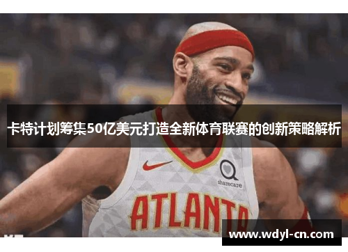 卡特计划筹集50亿美元打造全新体育联赛的创新策略解析