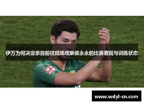 伊万为何决定亲自前往现场观察侯永永的比赛表现与训练状态