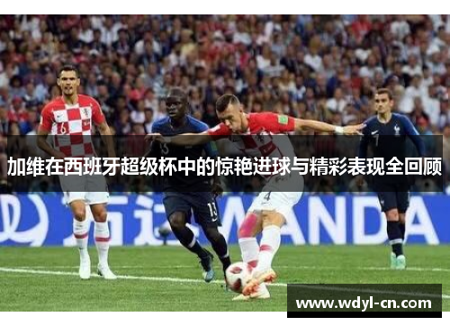 加维在西班牙超级杯中的惊艳进球与精彩表现全回顾