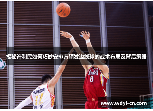 揭秘许利民如何巧妙安排方硕发边线球的战术布局及背后策略