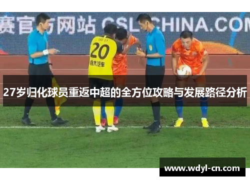 27岁归化球员重返中超的全方位攻略与发展路径分析