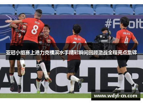 亚冠小组赛上港力克横滨水手精彩瞬间回顾激战全程亮点集锦