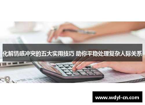 化解情感冲突的五大实用技巧 助你平稳处理复杂人际关系