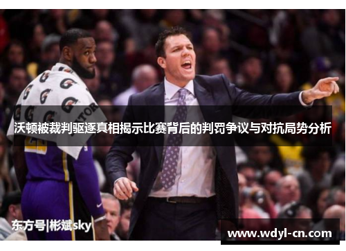 沃顿被裁判驱逐真相揭示比赛背后的判罚争议与对抗局势分析